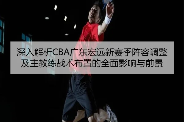 深入解析CBA广东宏远新赛季阵容调整及主教练战术布置的全面影响与前景 | Niuba