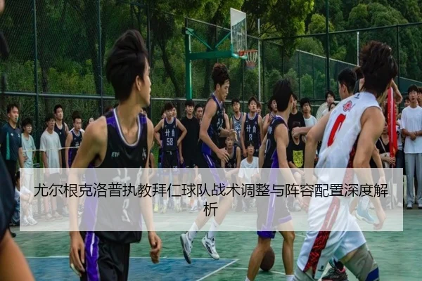 尤尔根克洛普执教拜仁球队战术调整与阵容配置深度解析